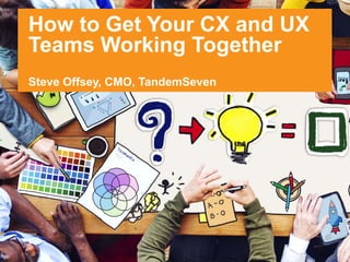 1© 2015 T7
July 29, 2015
How to Get Your CX and UX
Teams Working Together
Steve Offsey, CMO, TandemSeven
 
