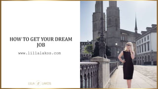 HOW TO GET YOUR DREAM
JOB
www.lillalakos.com
 