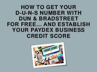 HOW TO GET YOUR
D-U-N-S NUMBER WITH
DUN & BRADSTREET
FOR FREE… AND ESTABLISH
YOUR PAYDEX BUSINESS
CREDIT SCORE
 