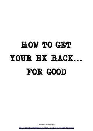 HOW TO GET
YOUR EX BACK...
FOR GOOD
Article first published at:
http://attractwomenbooks.net/how-to-get-your-ex-back-for-good/
 
