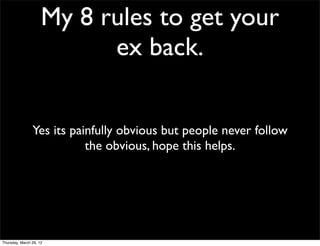 My 8 rules to get your
                           ex back.


                Yes its painfully obvious but people never follow
                           the obvious, hope this helps.




Thursday, March 29, 12
 