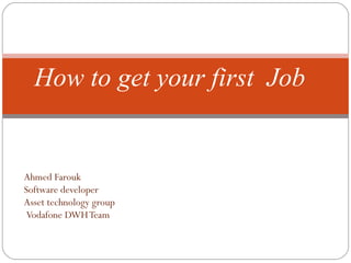 Ahmed Farouk Software developer Asset technology group Vodafone DWH Team How to get your first  Job 