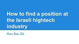 How to find a position at
the Israeli hightech
industry
Ran Bar-Zik
 