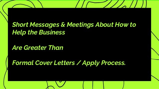Short Messages & Meetings About How to
Help the Business
Are Greater Than
Formal Cover Letters / Apply Process.
 