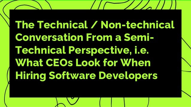 The Technical / Non-technical
Conversation From a Semi-
Technical Perspective, i.e.
What CEOs Look for When
Hiring Software Developers
 