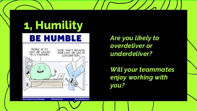 1, Humility
Are you likely to
overdeliver or
underdeliver?
Will your teammates
enjoy working with
you?
 