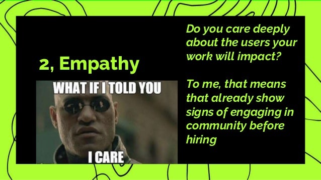 2, Empathy
Do you care deeply
about the users your
work will impact?
To me, that means
that already show
signs of engaging in
community before
hiring
 