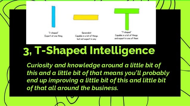 3, T-Shaped Intelligence
Curiosity and knowledge around a little bit of
this and a little bit of that means you’ll probably
end up improving a little bit of this and little bit
of that all around the business.
 