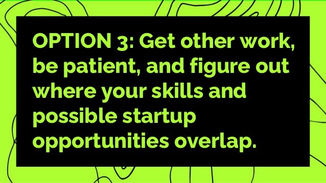 OPTION 3: Get other work,
be patient, and figure out
where your skills and
possible startup
opportunities overlap.
 