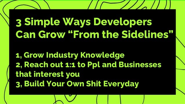 3 Simple Ways Developers
Can Grow “From the Sidelines”
1, Grow Industry Knowledge
2, Reach out 1:1 to Ppl and Businesses
that interest you
3, Build Your Own Shit Everyday
 