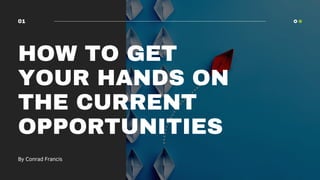 HOW TO GET
YOUR HANDS ON
THE CURRENT
OPPORTUNITIES
By Conrad Francis
01
 