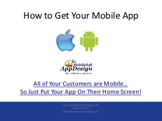 How to Get Your Mobile App




     All of Your Customers are Mobile…
So Just Put Your App On Their Home Screen!
              www.MobileSoftAppDesign .com
                     (504)919-7523
              info@MobileSoftAppDesign.com
 