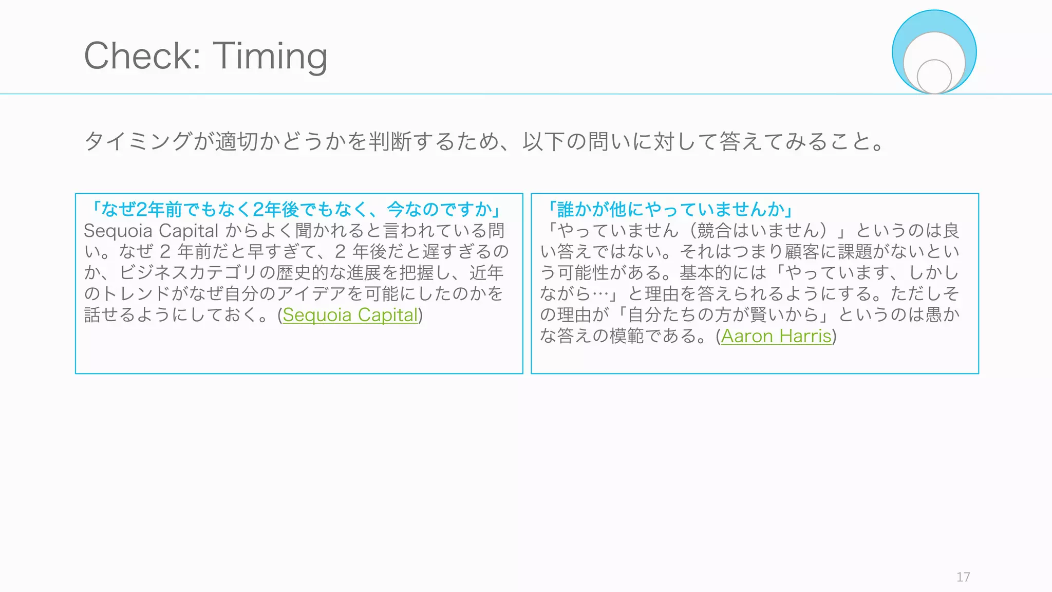 ビジネスを始めるタイミングが早すぎても遅すぎてもいけない。市場の成熟度合いや技術
の進歩の程度、顧客に受け入れられるかはおおよそビジネスを始めるタイミングによって
大きく異なる。そのタイミングを見極めることは創業者の重要な能力の一つである。
事実、80 年代のコンピュータ関係スタートアップの IPO は、わずか二年違うだけで IPO
できた企業の割合が大きく違っている。少しのタイミングの差が大きな差となりうる。
17
1.3 Timing
IPO
IPO
1983 年創業の
コンピュータ系
スタートアップ
1985 年創業の
コンピュータ系
スタートアップ
52%
18%
 