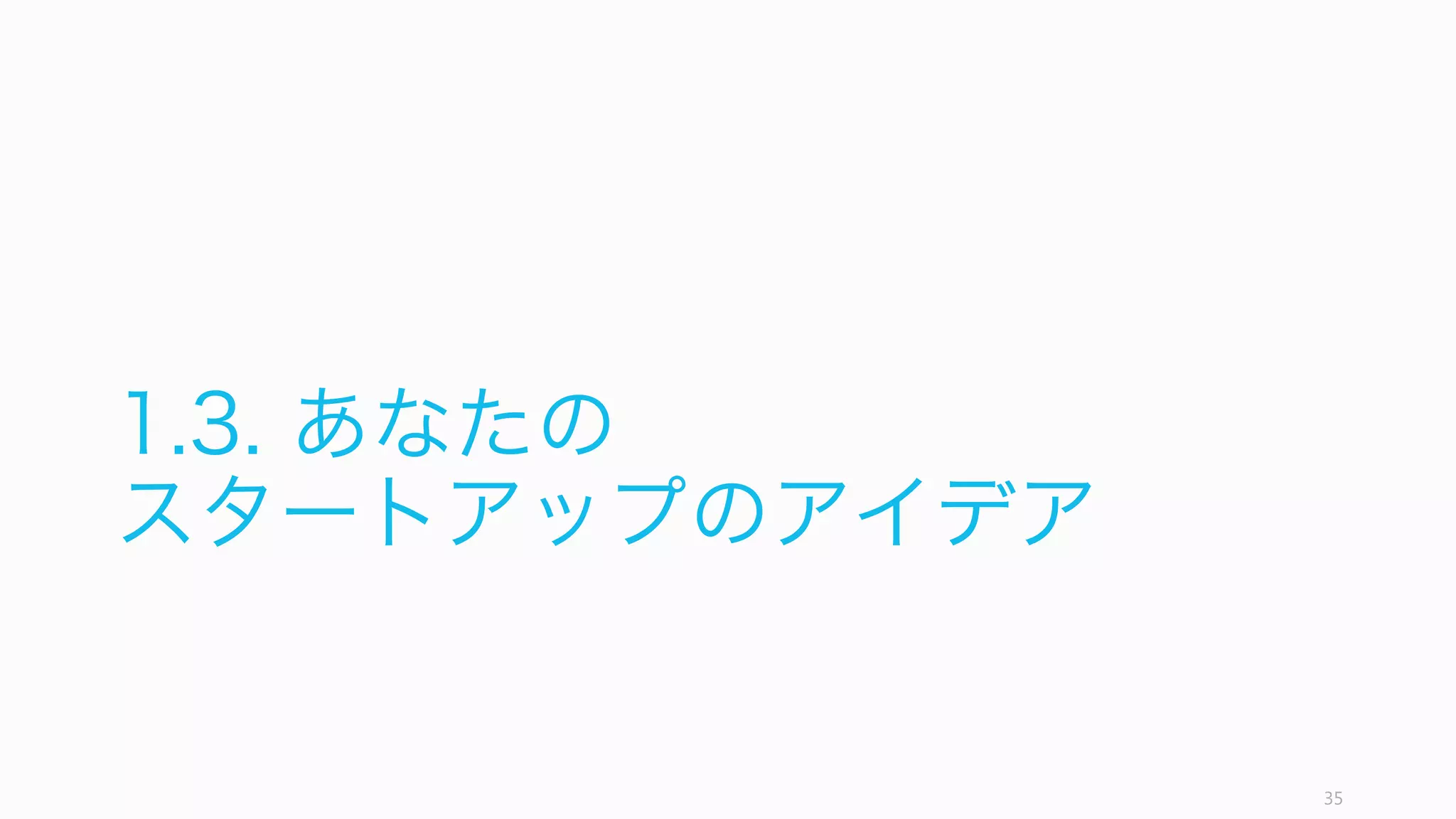 35
まとめ：良いスタートアップのアイデア
良いスタートアップのアイデアは、顧客の課題、解決策、タイミングに加えて、「狂った
アイデア」「マーケット」「ミッション」によって構成されている。
ただしこれで十分とは言えない。あなたが始めるスタートアップは、あなただけのスター
トアップのアイデアであったほうがよい。次はその内容について解説する。
狂ったアイデア マーケット ミッション
顧客の課題 課題の解決策 タイミング
スタートアップの
アイデア
 