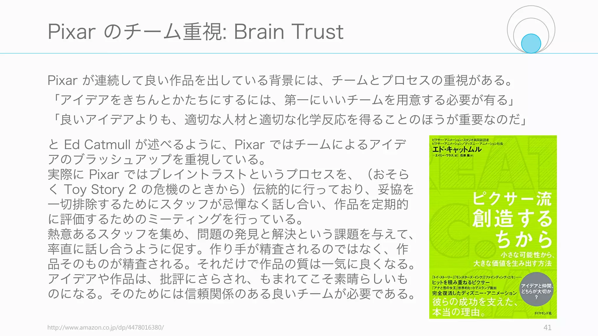 アイデアは変えられてもチームは簡単には変えられない。YC に入ったスタートアップで
すら、その内容の 7 割は卒業までに変わっている。
41
3.2 Team
他人に話す機会がある
他人にアイデアを話すことで、よ
り良いアイデアにブラッシュアッ
プできる。アイデアを秘密にしが
ちだが、誰かに話して、批判を受
け、そしてアイデアを磨いていっ
たほうがより良いアイデアになる。
そして一人でスタートアップをや
るよりも、チームでやったほうが
確実に成功率は高まる。
良いチームは良いアイデアを生む
のちに述べる Pixar の例のように、
良いアイデアは良いチームから生
まれる。
そのためには、一定の信頼関係を
築き、率直に話して、フィード
バックを活かせるような、そんな
チームが必要である。そのために
はチームの構成にhつような調整を
入れながら続ける必要がある。
そんなメンバーに必要な資質は
「その人がいることで自分が賢く
考えられるようになる」ことと
「短い時間でたくさんの解決策を
提案できる」ことである (Andrew
Stanton)
ピボットしても生き延びられる
スタートアップはピボットを伴う
ものである。アイデアは簡単に変
えられても、チームは簡単には変
えられない。チームがよければ、
アイデアを変えても、そのスター
トアップは生き残ることが多い。
 