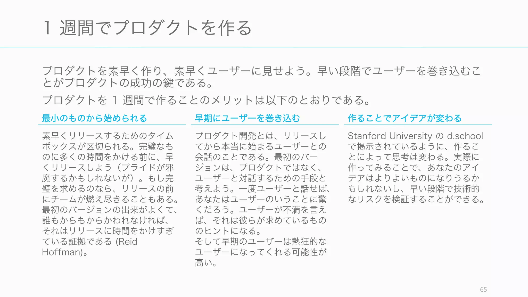 あなたのスタートアップのアイデアが「悪いように見えて実は良い」のであれば、一見悪
いアイデアに見えるため、あなたのスタートアップは投資を受けるのが難しい。そして他
人は、そのアイデアが実際にトラクションを得られるまで、誰もアイデアのことを信用な
どしないし、実現された時になってはじめてお金を支払うものだ (Paul Graham)。
それに実際には「悪いように見えて実は悪い」アイデアかもしれない。それを検証するた
めにも、早くプロダクトを作り、早く顧客を得る必要が有る。顧客が得られないのなら悪
いアイデアであることが検証できるし、早期に顧客を得られれば投資家も理解してくれる。
そしてラーメン代稼ぎまでに達したとき、あなたは投資家に対して強気に出られるように
なるだろう（Paul Graham の指摘する通り投資家はバカ (Clueless)である）。
65
育てかた＝投資家を見つける前にトラクションを得る
1 週間でプロダクトを作る 顧客にプロダクトを売る Pivot する
アイデアを見つけたのなら、数ヶ
月かけて作るのではなく、簡単な
ものを素早くリリースしよう。そ
して顧客のフィードバックを頻繁
に受けること。顧客の反応が最も
参考になる。
プロダクトがある程度できたのな
ら、意見を聞くのではなく、それ
を顧客に売ってみること。
アイデアがダメなら Pivot する。
Pivot は良いことではないが、多く
のスタートアップは Pivot して
 