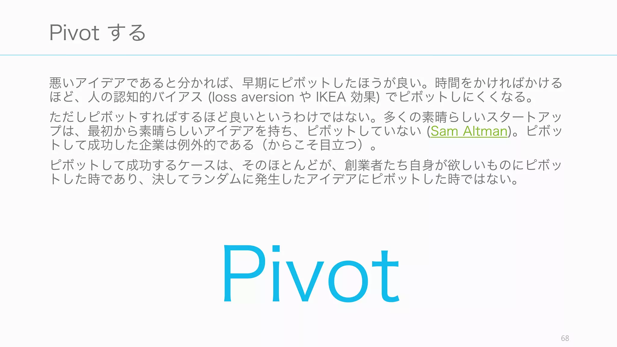Paul Buchheit が指摘するように、悪いアイデアから作った悪いものを売ろうとすること
そのことが、よりよいアイデアの源泉になることがある。
実際に、悪いアイデアを持った Y Combinator の参加企業に勧めることは、実際にそれ
を作ることに多くの時間をかける前にセールスに ASAP で行け、ということである。
そうすることで、彼らは誰も欲しがらないものを作らないようにしようと学ぶだけではな
く、悪いアイデアを売ろうと試みるプロセスの中で、本当のアイデアを見つけて持ち帰っ
てくることがとてもよくある。
Sales
68
顧客にプロダクトを売る
 