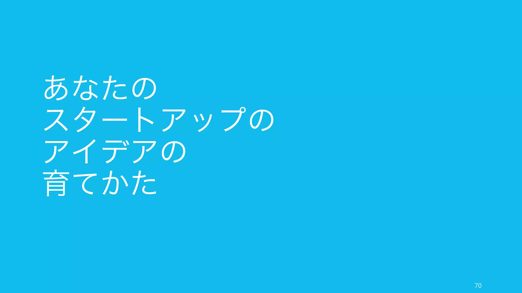 あなたのスタートアップのアイデアを育てるための幾つかの手法を紹介した。
より詳細な方法論として、リーンスタートアップシリーズの一読をお勧めする。
70
まとめ：あなたのスタートアップのアイデアの育てかた
 