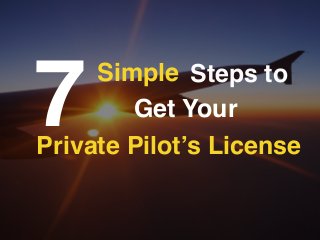 Steps to
7 Get Your
Private Pilot’s License
Simple
 