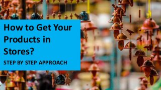 How to Get Your
Products in
Stores?
STEP BY STEP APPROACH
 