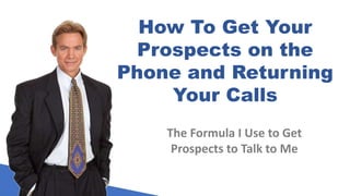 How To Get Your
Prospects on the
Phone and Returning
Your Calls
The Formula I Use to Get
Prospects to Talk to Me
 