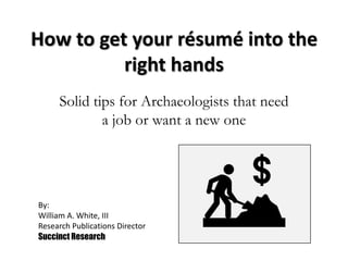How to get your résumé into the
right hands
Solid tips for Archaeologists that need
a job or want a new one
By:
William A. White, III
Research Publications Director
Succinct Research
 