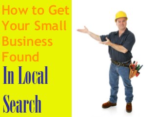 How to Get
Your Small
Business
Found
In Local
Search
 