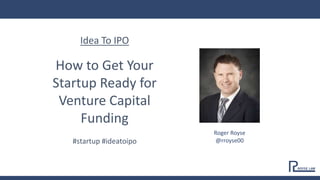Idea To IPO
How to Get Your
Startup Ready for
Venture Capital
Funding
#startup #ideatoipo
Roger Royse
@rroyse00
 