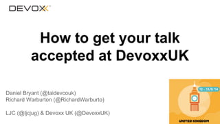 How to get your talk
accepted at DevoxxUK
Daniel Bryant (@taidevcouk)
Richard Warburton (@RichardWarburto)
LJC (@ljcjug) & Devoxx UK (@DevoxxUK)

 