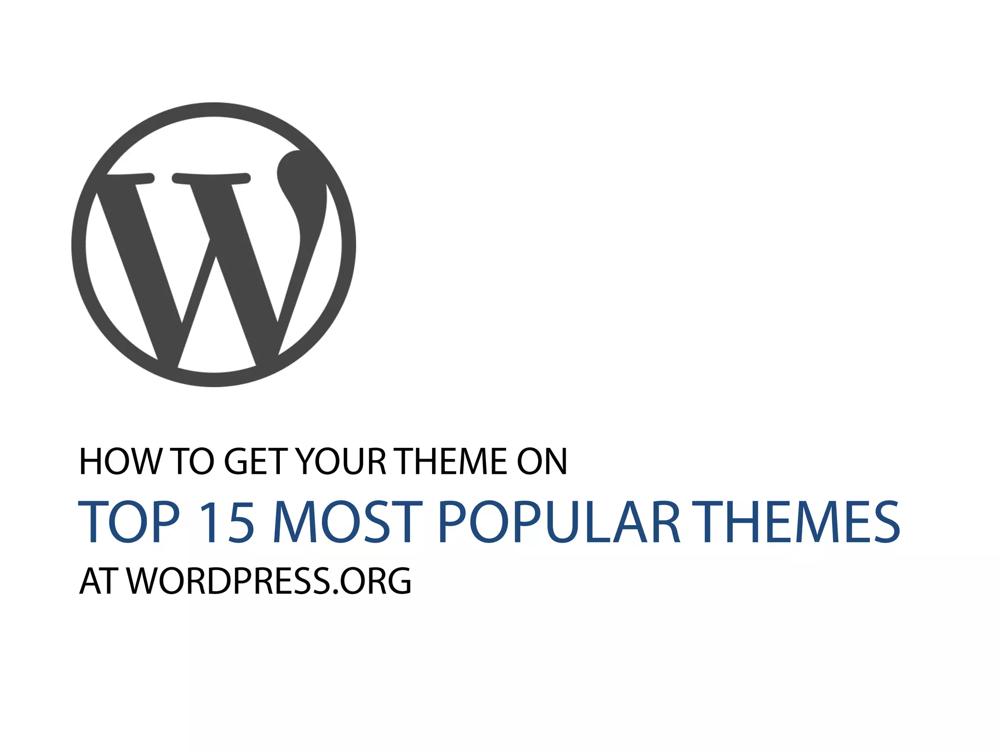 HOW TO GET YOUR THEME ON
TOP 15 MOST POPULAR THEMES
AT WORDPRESS.ORG