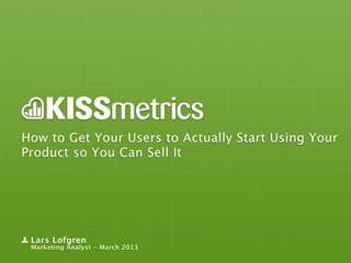 How to Get Your Users to Actually Start Using Your
Product so You Can Sell It




 Lars Lofgren
 Marketing Analyst - March 2013
 