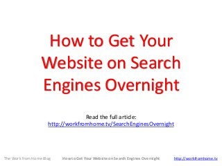 How to Get Your
Website on Search
Engines Overnight
Read the full article:
http://workfromhome.tv/SearchEnginesOvernight
The Work from Home Blog How to Get Your Website on Search Engines Overnight http://workfromhome.tv
 