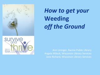 How to get your
Weeding
off the Ground


       Ann Lininger, Racine Public Library
Angela Milock, Wisconsin Library Services
 Jane Richard, Wisconsin Library Services
 