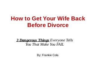 How to Get Your Wife Back
Before Divorce
3 Dangerous Things Everyone Tells
You That Make You FAIL
By: Frankie Cola
 