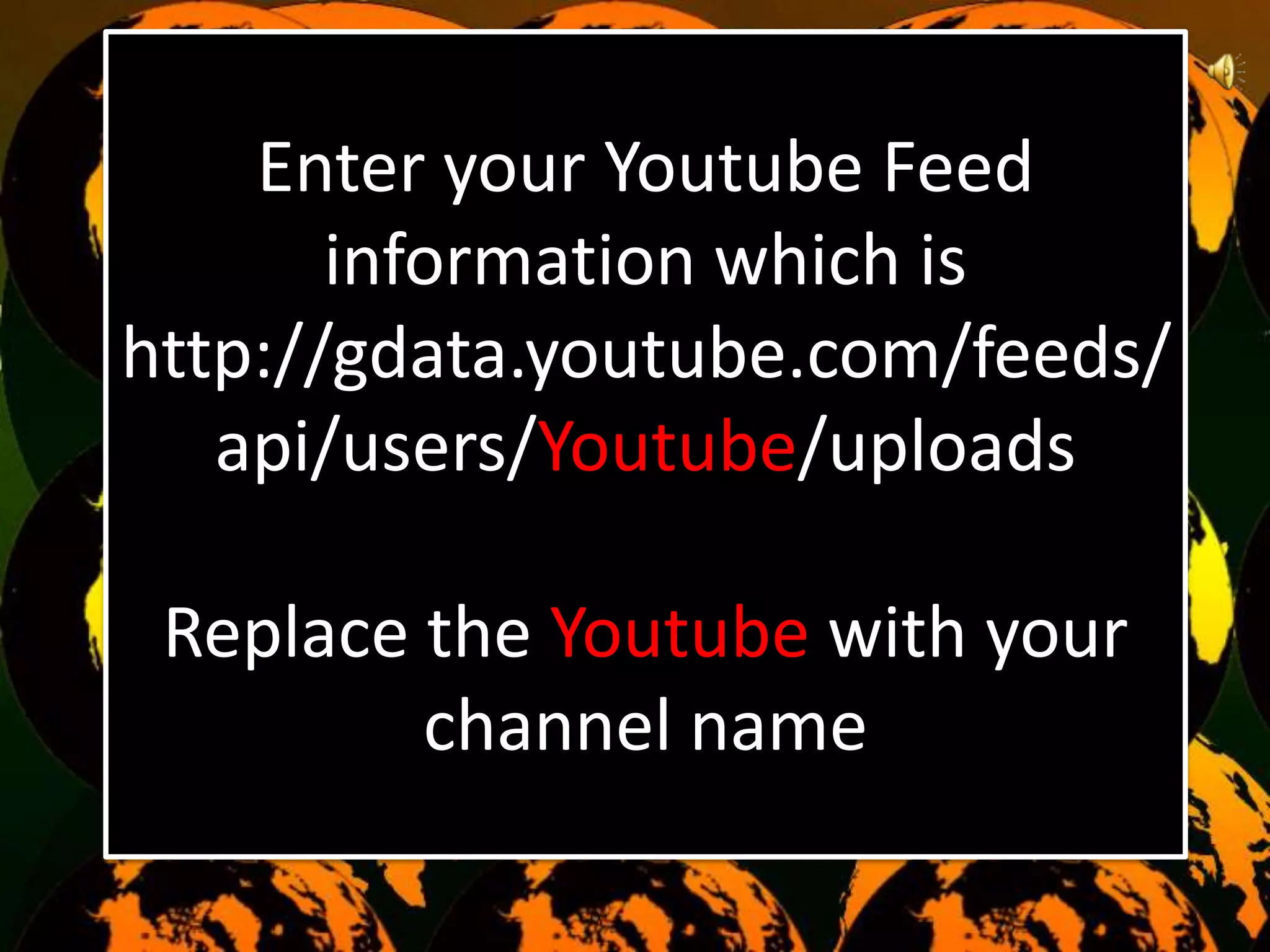 Enter your Youtube Feed
information which is
http://gdata.youtube.com/feeds/
api/users/Youtube/uploads
Replace the Youtube with your
channel name