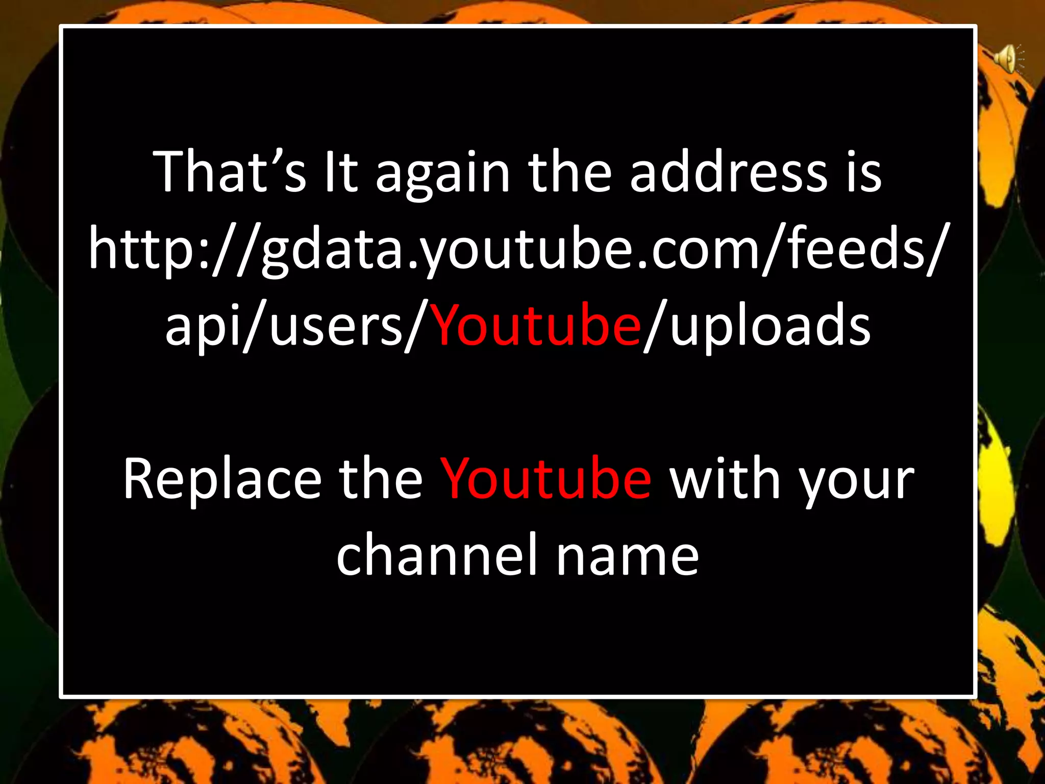That’s It again the address is
http://gdata.youtube.com/feeds/
api/users/Youtube/uploads
Replace the Youtube with your
channel name
