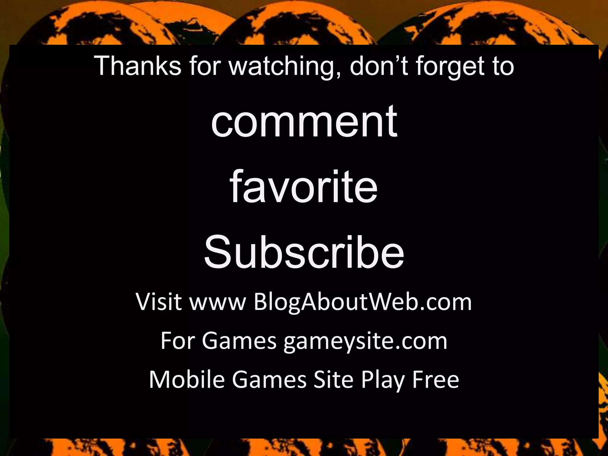 Thanks for watching, don’t forget to
comment
favorite
Subscribe
Visit www BlogAboutWeb.com
For Games gameysite.com
Mobile Games Site Play Free