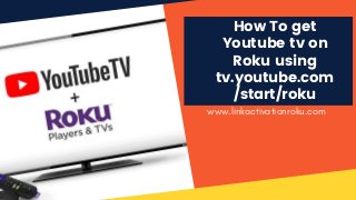 How To get
Youtube tv on
Roku using
tv.youtube.com
/start/roku
www.linkactivationroku.com
 