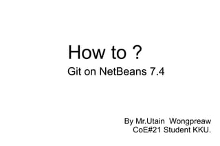 How to ?
Git on NetBeans 7.4

By Mr.Utain Wongpreaw
CoE#21 Student KKU.

 