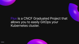 Flux is a CNCF Graduated Project that
allows you to easily GitOps your
Kubernetes cluster.
 