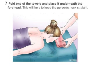 7 Fold one of the towels and place it underneath the
forehead. This will help to keep the person's neck straight.

 
