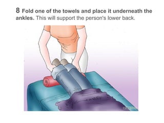 8 Fold one of the towels and place it underneath the
ankles. This will support the person's lower back.

 
