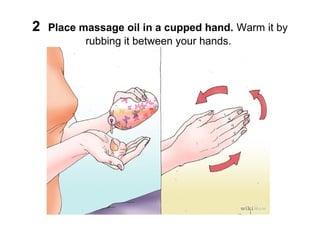 2

Place massage oil in a cupped hand. Warm it by
rubbing it between your hands.

 