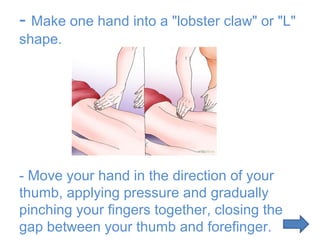 - Make one hand into a "lobster claw" or "L"
shape.

- Move your hand in the direction of your
thumb, applying pressure and gradually
pinching your fingers together, closing the
gap between your thumb and forefinger.

 