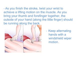 - As you finish the stroke, twist your wrist to
achieve a lifting motion on the muscle. As you
bring your thumb and forefinger together, the
outside of your hand (along the little finger) should
be running along the back.
- Keep alternating
hands with a
windshield wiper
motion.

 