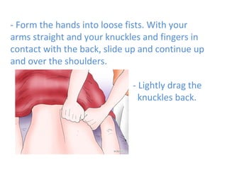 - Form the hands into loose fists. With your
arms straight and your knuckles and fingers in
contact with the back, slide up and continue up
and over the shoulders.
- Lightly drag the
knuckles back.

 