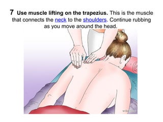 7

Use muscle lifting on the trapezius. This is the muscle
that connects the neck to the shoulders. Continue rubbing
as you move around the head.

 