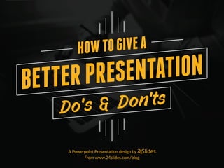 A Powerpoint Presentation design by
From www.24slides.com/blog
HOWTOGIVEA
BETTERPRESENTATION
Do’s & Don’ts
 