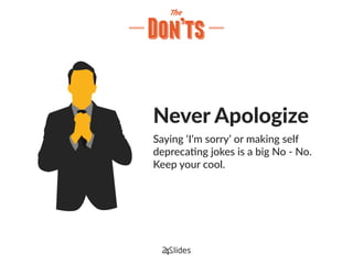 Never Apologize
Saying ‘I’m sorry’ or making self
deprecating jokes is a big No - No.
Keep your cool.
 