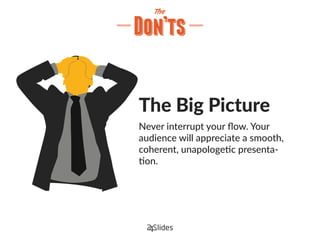 The Big Picture
Never interrupt your ﬂow. Your
audience will appreciate a smooth,
coherent, unapologetic presenta-
tion.
 